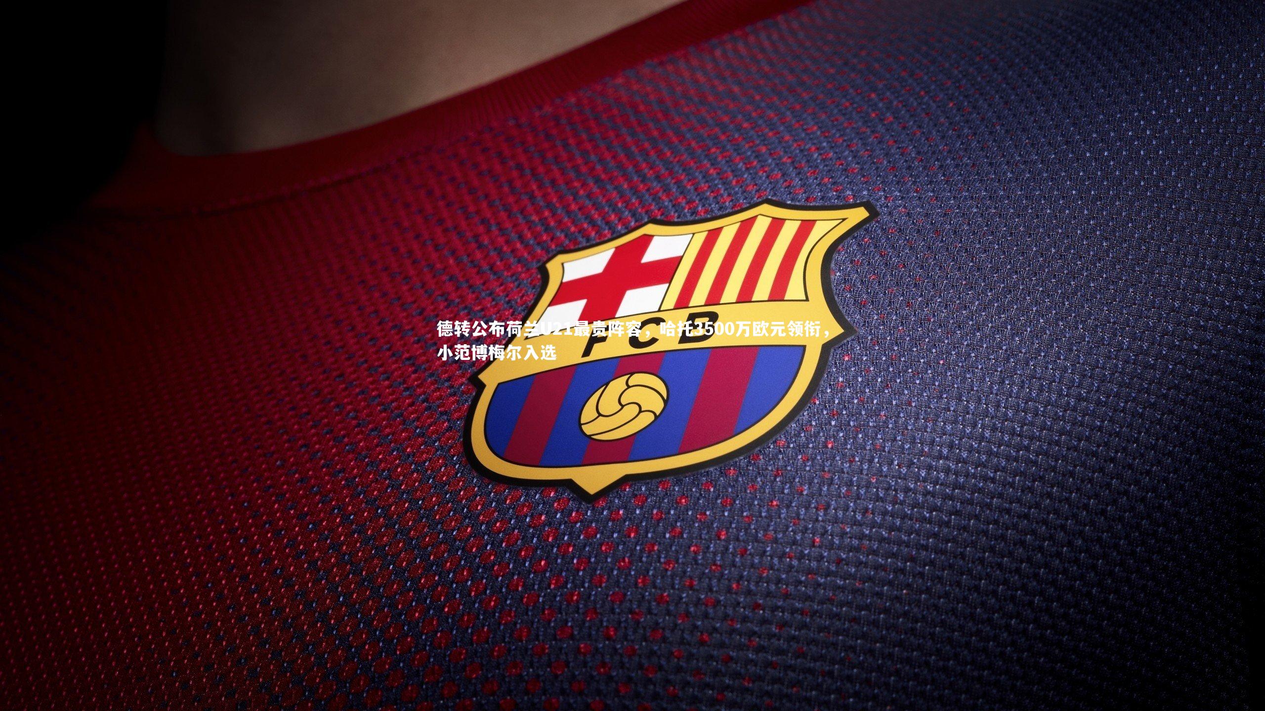 南宫大舞台：德转公布荷兰U21最贵阵容，哈托3500万欧元领衔，小范博梅尔入选