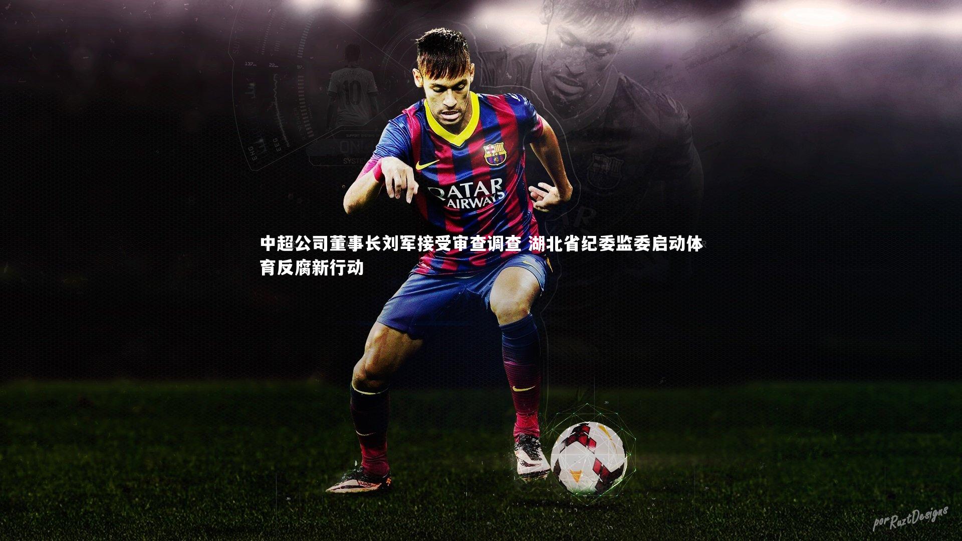南宫体育：中超公司董事长刘军接受审查调查 湖北省纪委监委启动体育反腐新行动