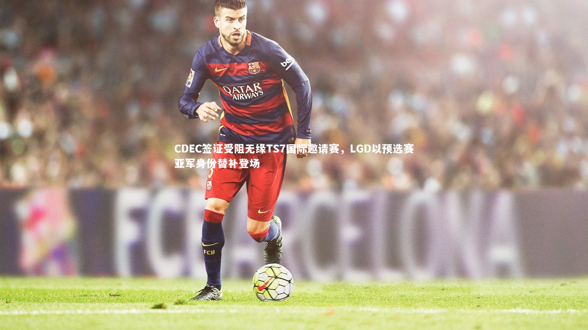 南宫28：CDEC签证受阻无缘TS7国际邀请赛，LGD以预选赛亚军身份替补登场