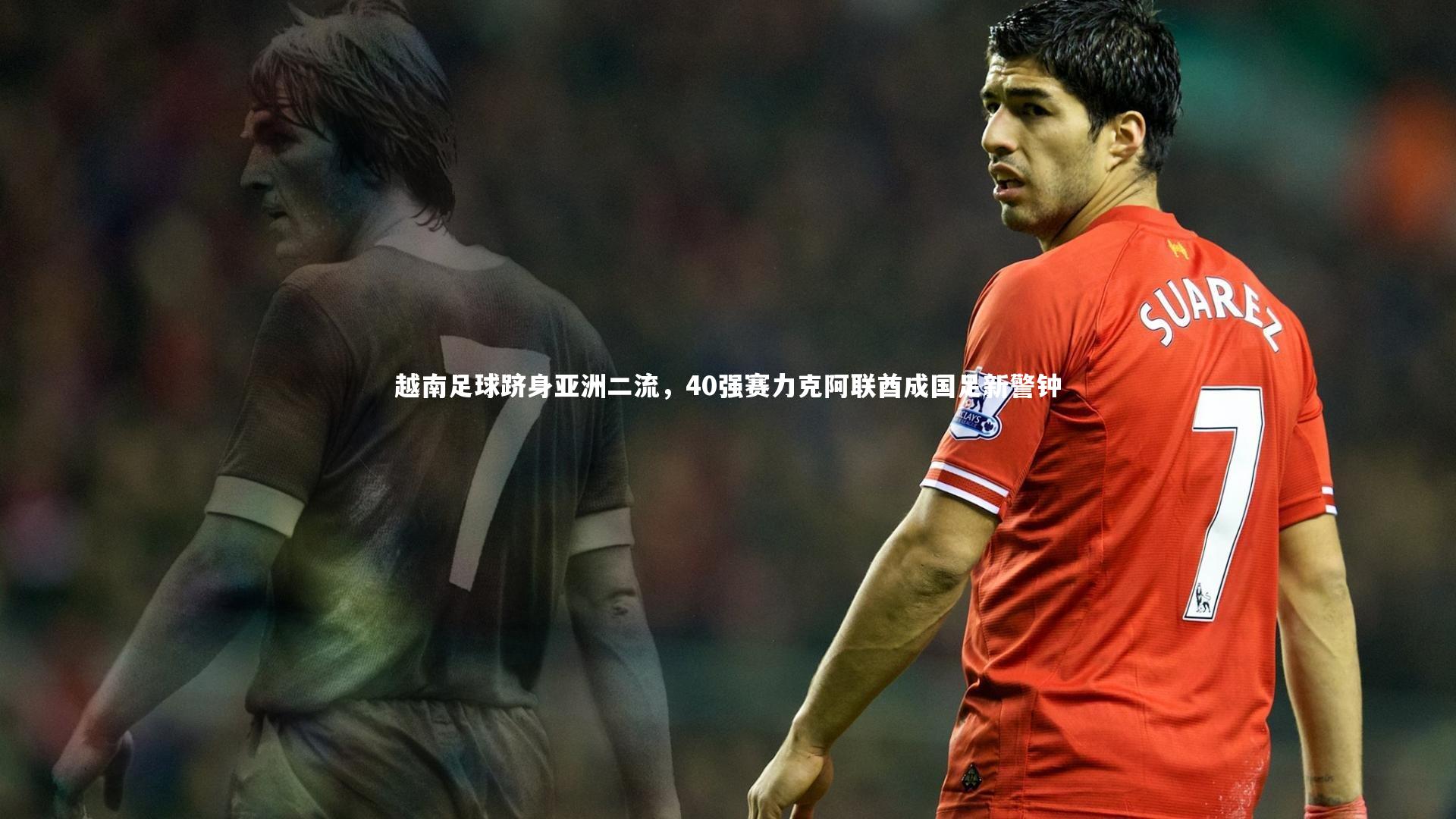 南宫28：越南足球跻身亚洲二流，40强赛力克阿联酋成国足新警钟