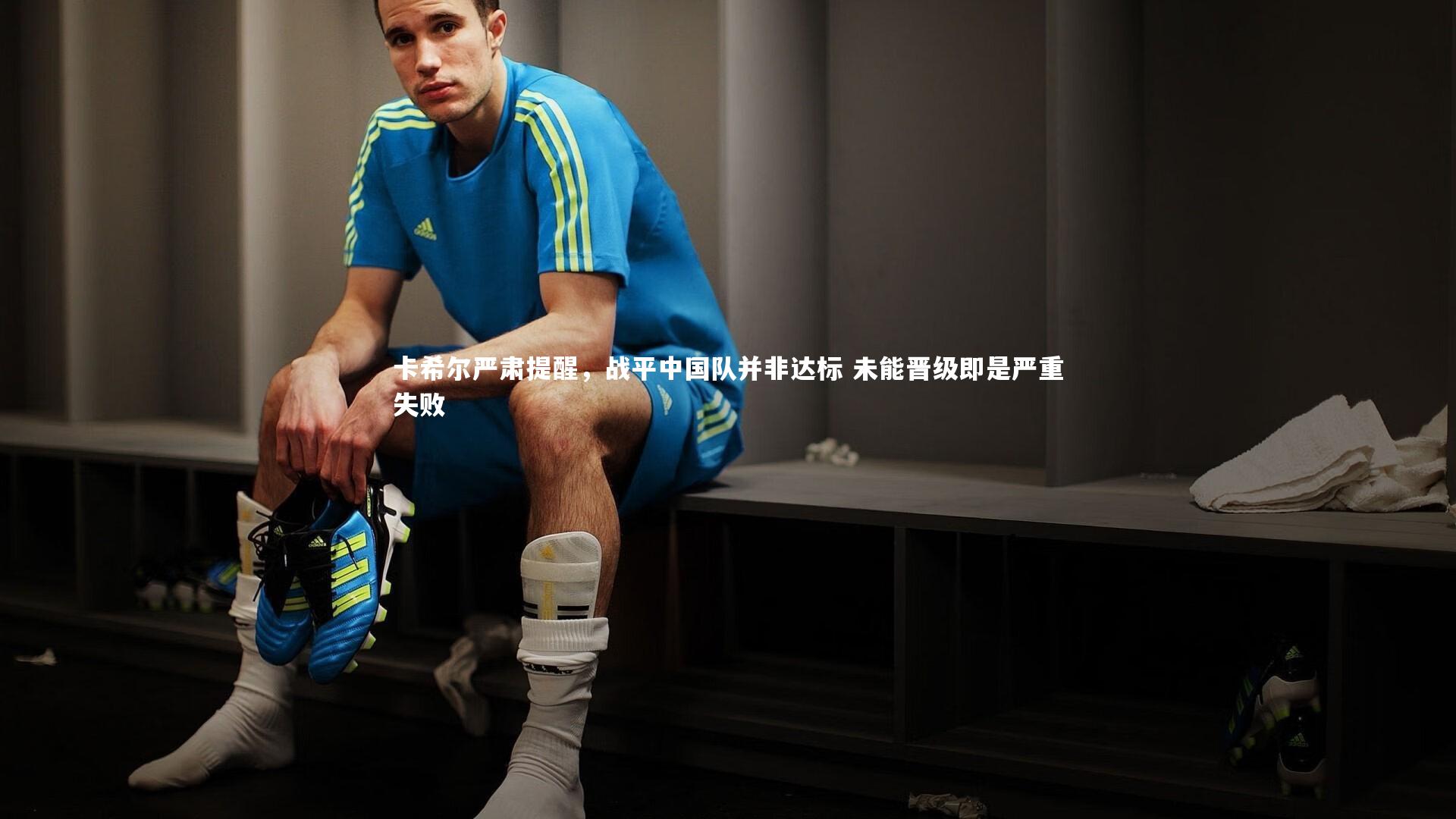 南宫游戏官网-卡希尔严肃提醒，战平中国队并非达标 未能晋级即是严重失败